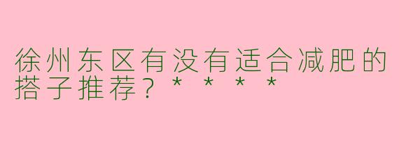 徐州东区有没有适合减肥的搭子推荐？****