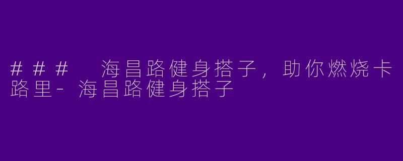 ### 海昌路健身搭子，助你燃烧卡路里-海昌路健身搭子