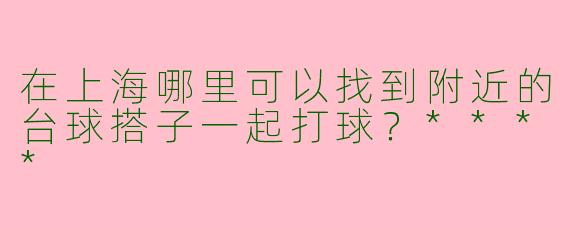 在上海哪里可以找到附近的台球搭子一起打球？****