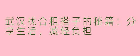 武汉找合租搭子的秘籍：分享生活，减轻负担