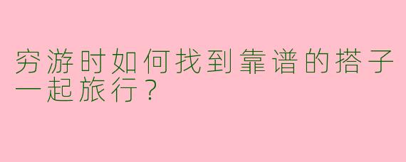 穷游时如何找到靠谱的搭子一起旅行?