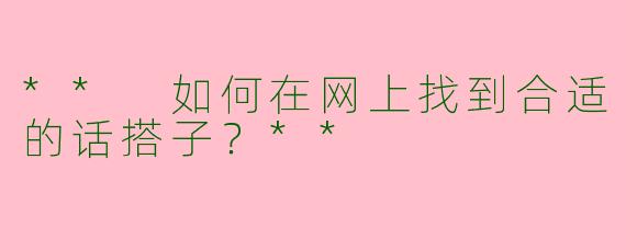 ** 如何在网上找到合适的话搭子？**