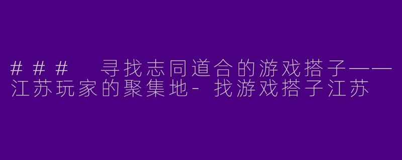 ### 寻找志同道合的游戏搭子——江苏玩家的聚集地-找游戏搭子江苏