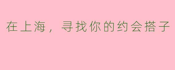 在上海，寻找你的约会搭子
