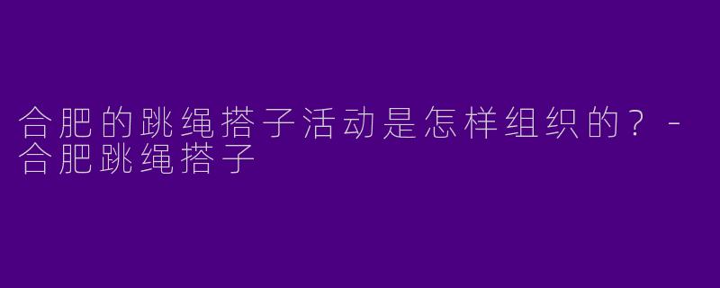 合肥的跳绳搭子活动是怎样组织的？