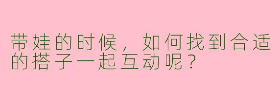 带娃的时候,如何找到合适的搭子一起互动呢?