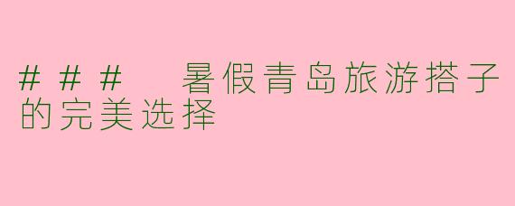 ### 暑假青岛旅游搭子的完美选择