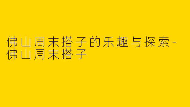 佛山周末搭子的乐趣与探索-佛山周末搭子