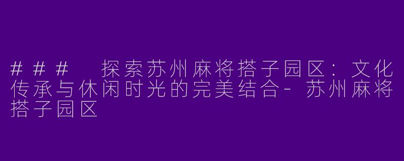 ### 探索苏州麻将搭子园区：文化传承与休闲时光的完美结合
