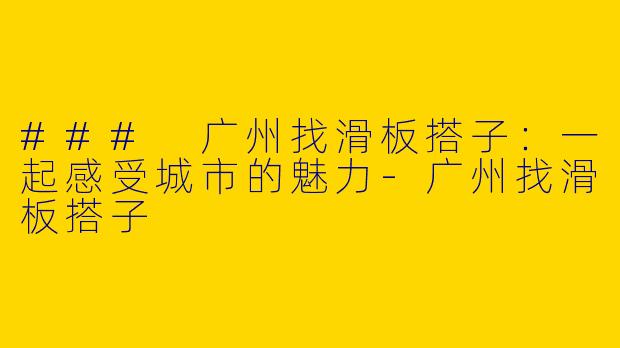 ### 广州找滑板搭子：一起感受城市的魅力-广州找滑板搭子