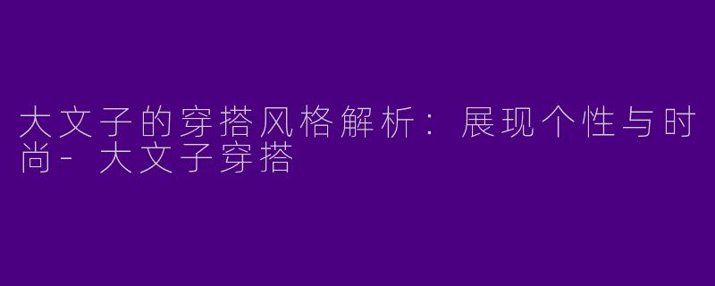 大文子的穿搭风格解析：展现个性与时尚-大文子穿搭