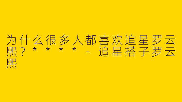 为什么很多人都喜欢追星罗云熙？****