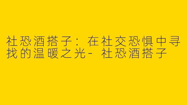 社恐酒搭子：在社交恐惧中寻找的温暖之光-社恐酒搭子