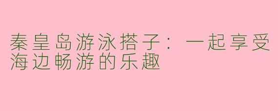 秦皇岛游泳搭子：一起享受海边畅游的乐趣