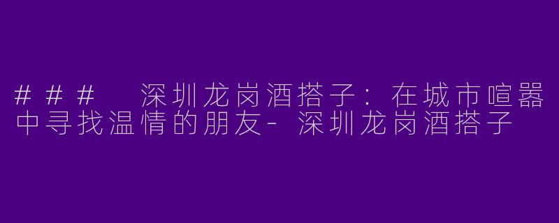 ### 深圳龙岗酒搭子：在城市喧嚣中寻找温情的朋友-深圳龙岗酒搭子