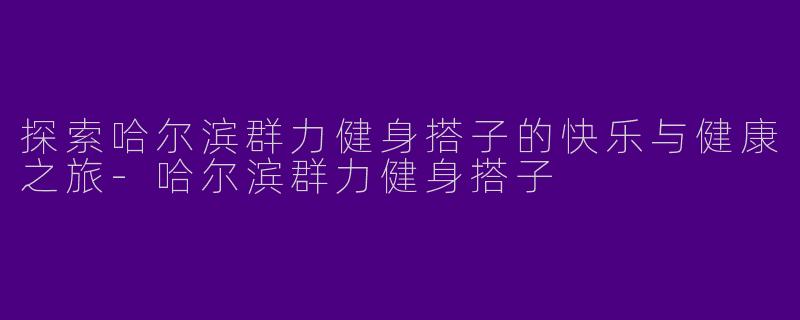 探索哈尔滨群力健身搭子的快乐与健康之旅-哈尔滨群力健身搭子