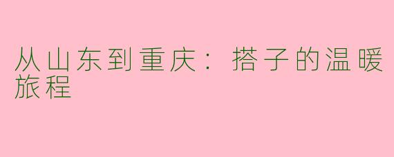 从山东到重庆：搭子的温暖旅程