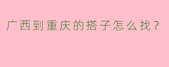广西到重庆的搭子怎么找?