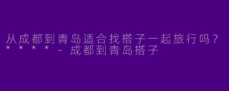 从成都到青岛适合找搭子一起旅行吗?****