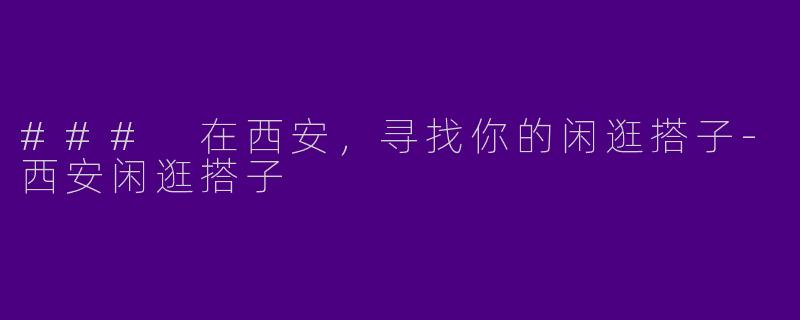 ### 在西安，寻找你的闲逛搭子