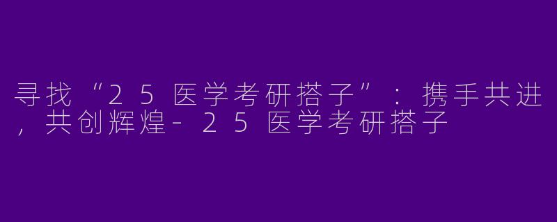 寻找“25医学考研搭子”：携手共进，共创辉煌-25医学考研搭子