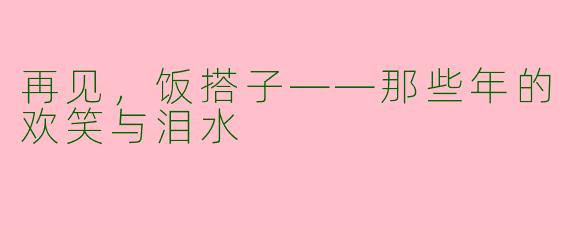 再见，饭搭子——那些年的欢笑与泪水