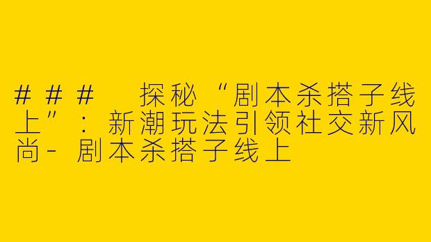 ### 探秘“剧本杀搭子线上”：新潮玩法引领社交新风尚-剧本杀搭子线上