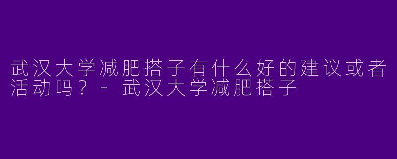武汉大学减肥搭子有什么好的建议或者活动吗?