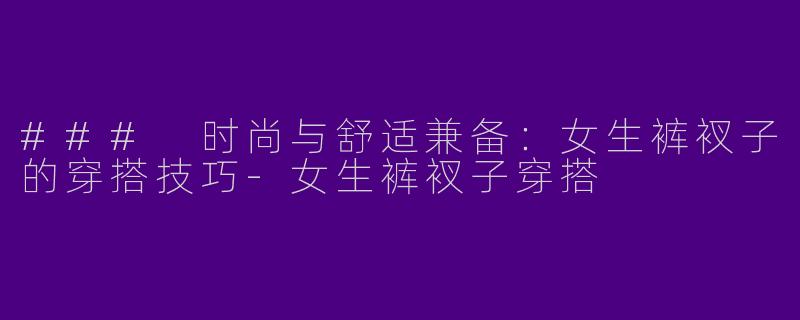 ### 时尚与舒适兼备：女生裤衩子的穿搭技巧-女生裤衩子穿搭