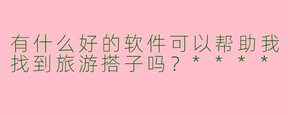 有什么好的软件可以帮助我找到旅游搭子吗?****