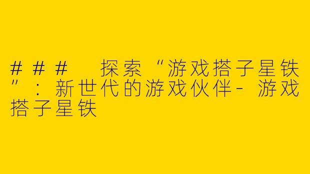 ### 探索“游戏搭子星铁”：新世代的游戏伙伴-游戏搭子星铁