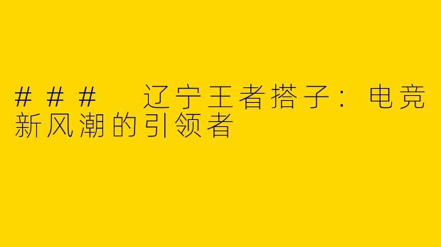 ### 辽宁王者搭子：电竞新风潮的引领者