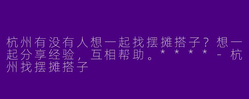 杭州有没有人想一起找摆摊搭子?想一起分享经验,互相帮助。****