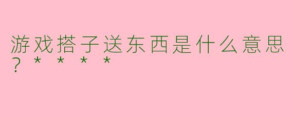 游戏搭子送东西是什么意思？****