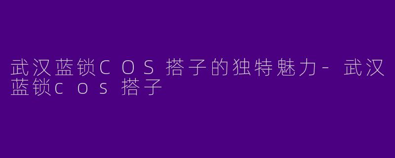 武汉蓝锁COS搭子的独特魅力