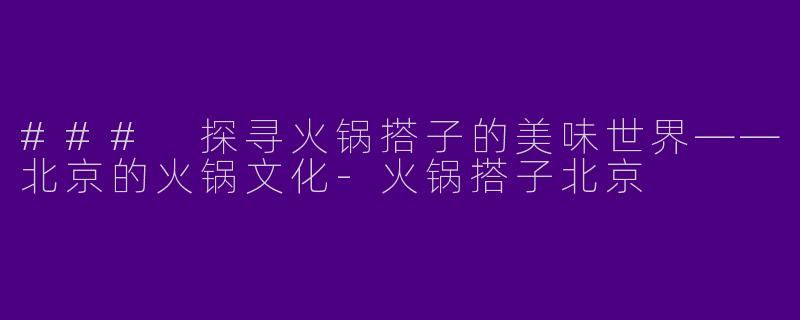 ### 探寻火锅搭子的美味世界——北京的火锅文化-火锅搭子北京