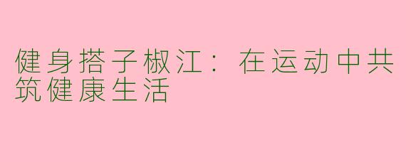 健身搭子椒江：在运动中共筑健康生活