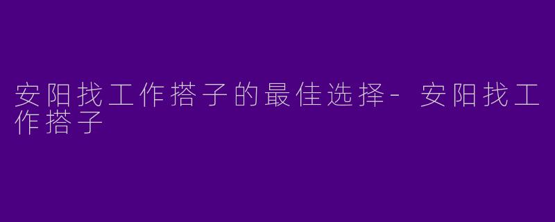 安阳找工作搭子的最佳选择-安阳找工作搭子