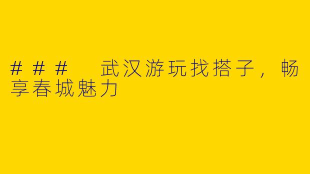 ### 武汉游玩找搭子，畅享春城魅力