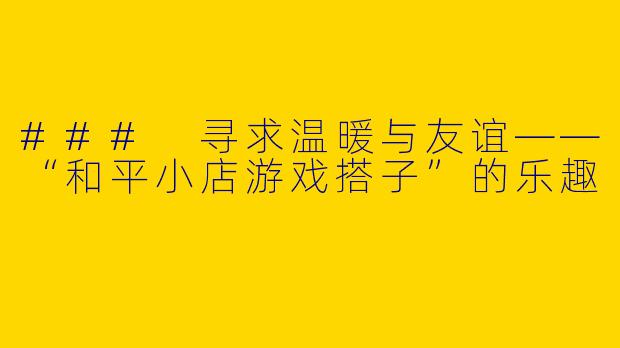 ### 寻求温暖与友谊——“和平小店游戏搭子”的乐趣