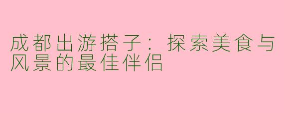成都出游搭子：探索美食与风景的最佳伴侣