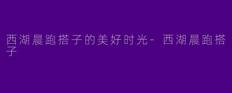 西湖晨跑搭子的美好时光-西湖晨跑搭子