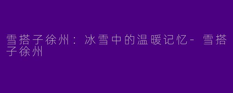 雪搭子徐州：冰雪中的温暖记忆-雪搭子徐州