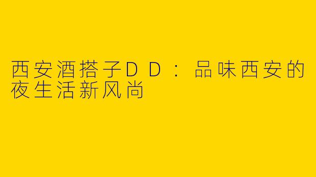 西安酒搭子DD：品味西安的夜生活新风尚