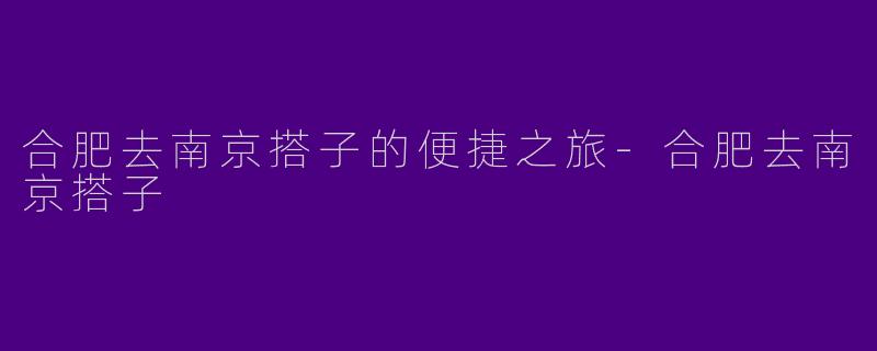 合肥去南京搭子的便捷之旅