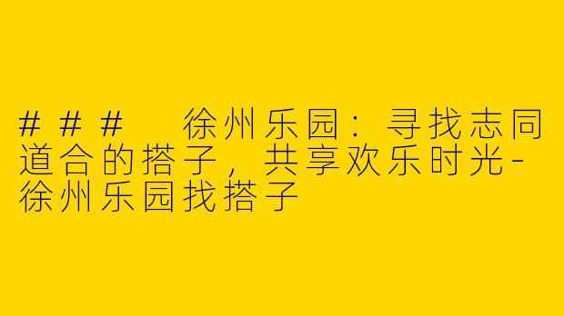 ### 徐州乐园:寻找志同道合的搭子,共享欢乐时光