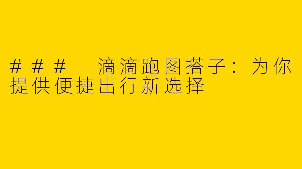 ### 滴滴跑图搭子：为你提供便捷出行新选择