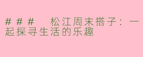 ### 松江周末搭子：一起探寻生活的乐趣