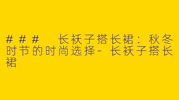 ### 长袄子搭长裙：秋冬时节的时尚选择-长袄子搭长裙