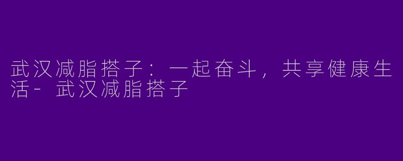 武汉减脂搭子：一起奋斗，共享健康生活-武汉减脂搭子